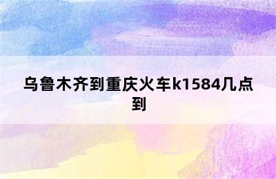 乌鲁木齐到重庆火车k1584几点到