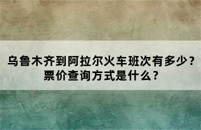 乌鲁木齐到阿拉尔火车班次有多少？票价查询方式是什么？
