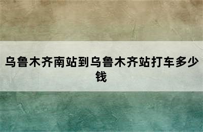 乌鲁木齐南站到乌鲁木齐站打车多少钱