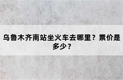 乌鲁木齐南站坐火车去哪里？票价是多少？