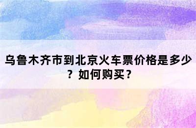 乌鲁木齐市到北京火车票价格是多少？如何购买？