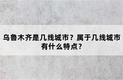 乌鲁木齐是几线城市？属于几线城市有什么特点？