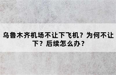 乌鲁木齐机场不让下飞机？为何不让下？后续怎么办？