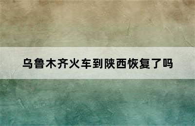 乌鲁木齐火车到陕西恢复了吗
