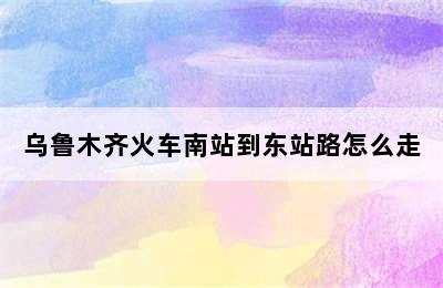 乌鲁木齐火车南站到东站路怎么走