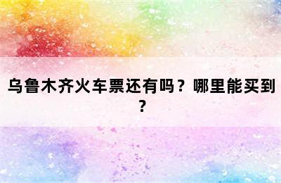 乌鲁木齐火车票还有吗？哪里能买到？