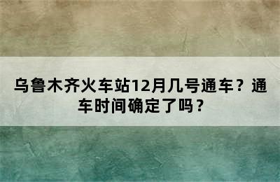 乌鲁木齐火车站12月几号通车？通车时间确定了吗？