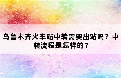 乌鲁木齐火车站中转需要出站吗？中转流程是怎样的？