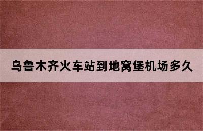 乌鲁木齐火车站到地窝堡机场多久