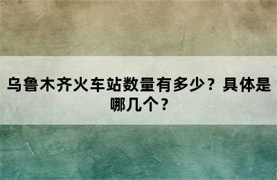 乌鲁木齐火车站数量有多少？具体是哪几个？
