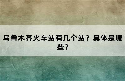 乌鲁木齐火车站有几个站？具体是哪些？