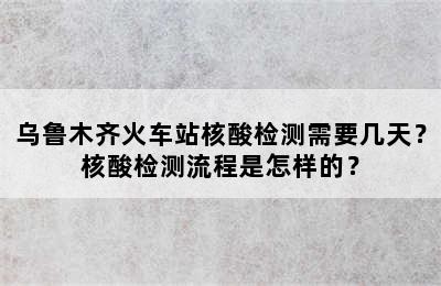 乌鲁木齐火车站核酸检测需要几天？核酸检测流程是怎样的？