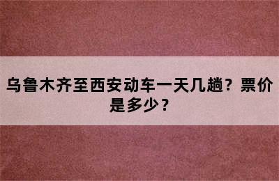 乌鲁木齐至西安动车一天几趟？票价是多少？