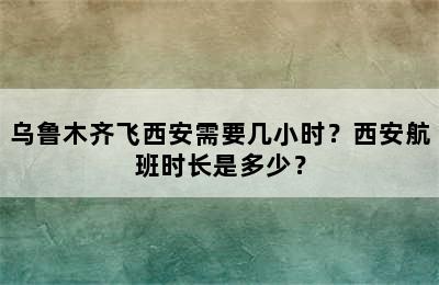 乌鲁木齐飞西安需要几小时？西安航班时长是多少？