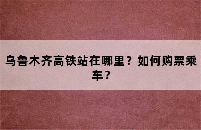 乌鲁木齐高铁站在哪里？如何购票乘车？