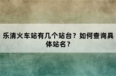 乐清火车站有几个站台？如何查询具体站名？