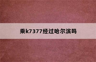 乘k7377经过哈尔滨吗