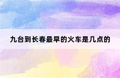 九台到长春最早的火车是几点的