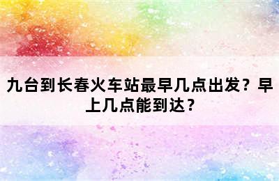 九台到长春火车站最早几点出发？早上几点能到达？