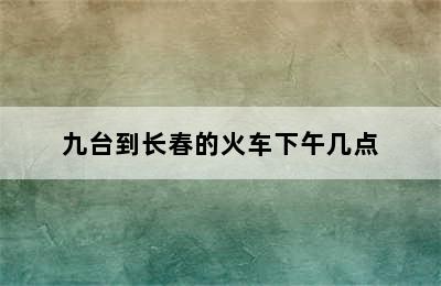 九台到长春的火车下午几点