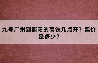 九号广州到衡阳的高铁几点开？票价是多少？