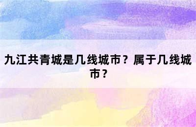 九江共青城是几线城市？属于几线城市？