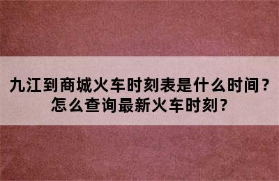 九江到商城火车时刻表是什么时间？怎么查询最新火车时刻？