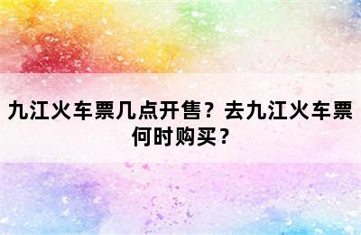 九江火车票几点开售？去九江火车票何时购买？