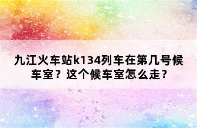九江火车站k134列车在第几号候车室？这个候车室怎么走？