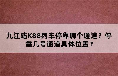 九江站K88列车停靠哪个通道？停靠几号通道具体位置？