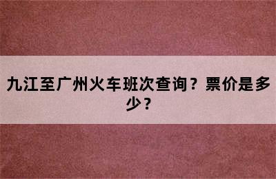 九江至广州火车班次查询？票价是多少？