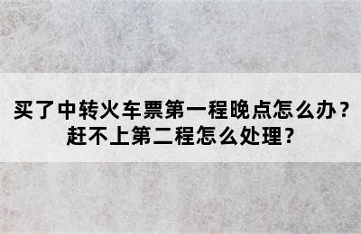 买了中转火车票第一程晚点怎么办？赶不上第二程怎么处理？