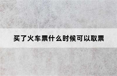 买了火车票什么时候可以取票