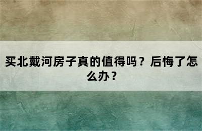 买北戴河房子真的值得吗？后悔了怎么办？