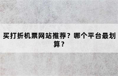 买打折机票网站推荐？哪个平台最划算？