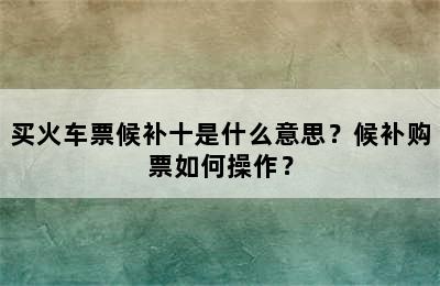 买火车票候补十是什么意思？候补购票如何操作？