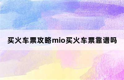 买火车票攻略mio买火车票靠谱吗