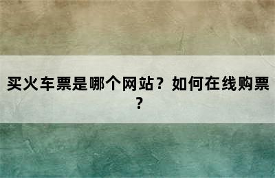 买火车票是哪个网站？如何在线购票？