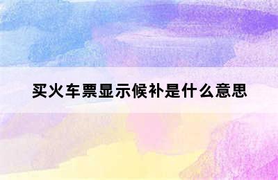 买火车票显示候补是什么意思