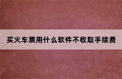 买火车票用什么软件不收取手续费