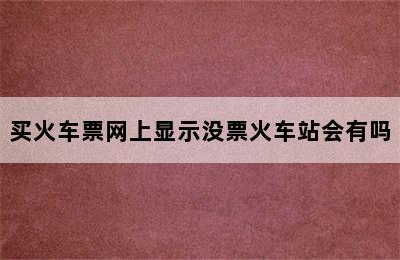 买火车票网上显示没票火车站会有吗