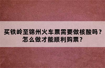 买铁岭至锦州火车票需要做核酸吗？怎么做才能顺利购票？