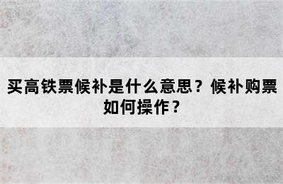 买高铁票候补是什么意思？候补购票如何操作？