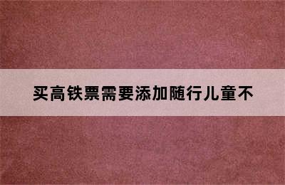 买高铁票需要添加随行儿童不