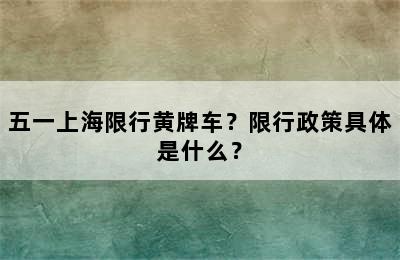 五一上海限行黄牌车？限行政策具体是什么？