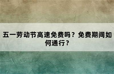 五一劳动节高速免费吗？免费期间如何通行？