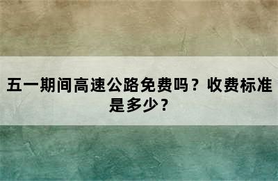 五一期间高速公路免费吗？收费标准是多少？