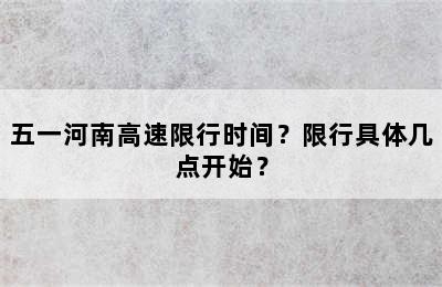 五一河南高速限行时间？限行具体几点开始？