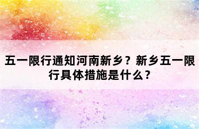 五一限行通知河南新乡？新乡五一限行具体措施是什么？