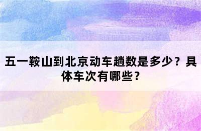 五一鞍山到北京动车趟数是多少？具体车次有哪些？